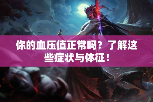 你的血压值正常吗？了解这些症状与体征！