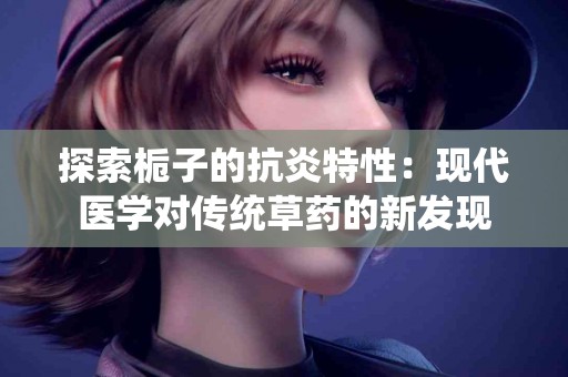 探索栀子的抗炎特性：现代医学对传统草药的新发现