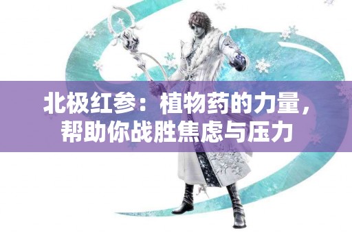 北极红参：植物药的力量，帮助你战胜焦虑与压力