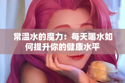 常温水的魔力：每天喝水如何提升你的健康水平