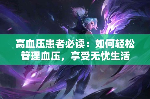 高血压患者必读：如何轻松管理血压，享受无忧生活