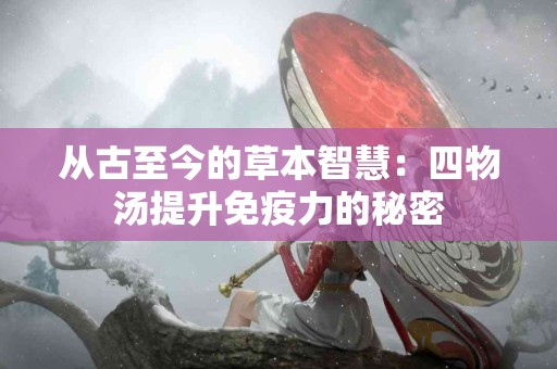 从古至今的草本智慧：四物汤提升免疫力的秘密