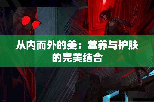 从内而外的美：营养与护肤的完美结合