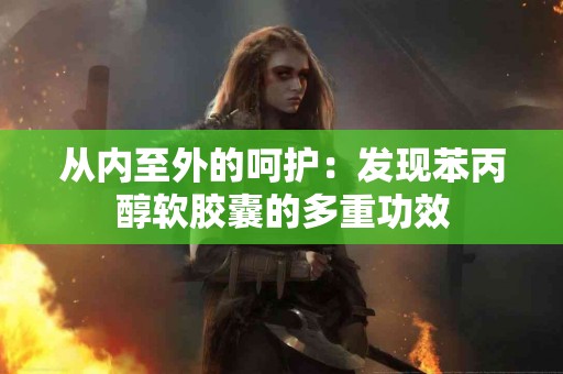 从内至外的呵护：发现苯丙醇软胶囊的多重功效