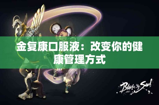 金复康口服液：改变你的健康管理方式