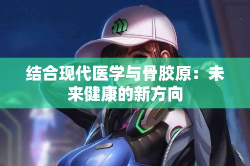 结合现代医学与骨胶原：未来健康的新方向