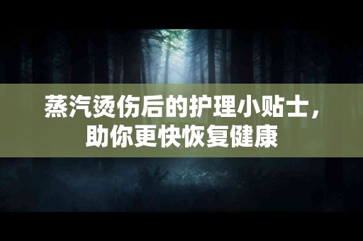 蒸汽烫伤后的护理小贴士，助你更快恢复健康