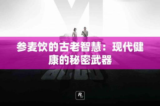 参麦饮的古老智慧：现代健康的秘密武器