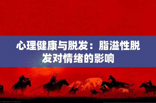 心理健康与脱发：脂溢性脱发对情绪的影响