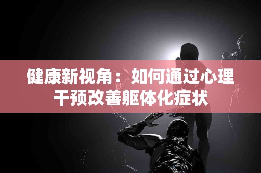 健康新视角：如何通过心理干预改善躯体化症状