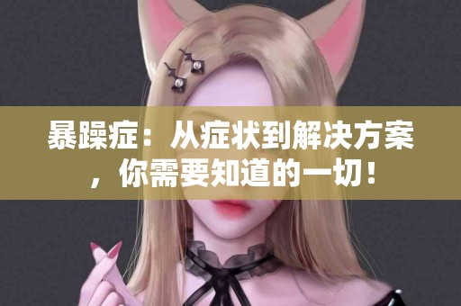 暴躁症：从症状到解决方案，你需要知道的一切！