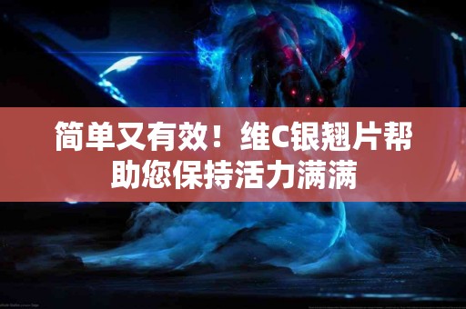 简单又有效！维C银翘片帮助您保持活力满满