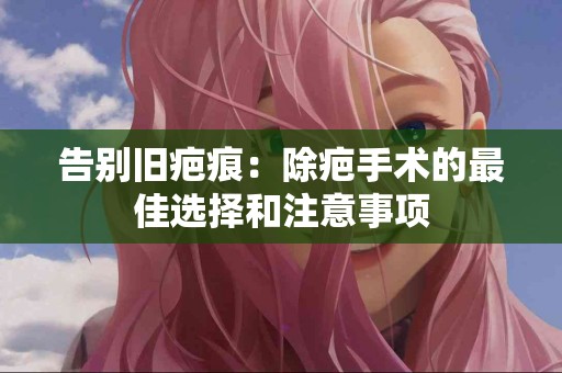 告别旧疤痕：除疤手术的最佳选择和注意事项