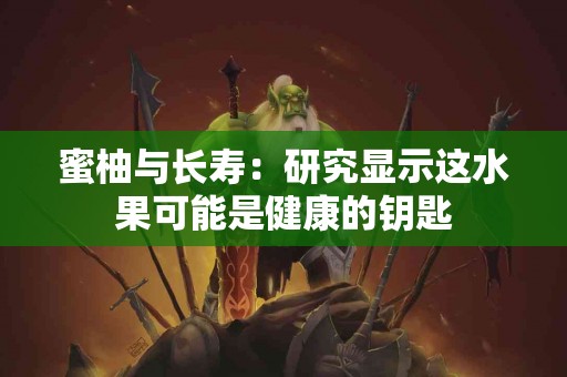 蜜柚与长寿：研究显示这水果可能是健康的钥匙