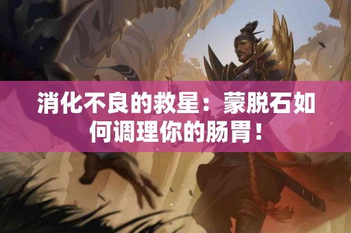 消化不良的救星：蒙脱石如何调理你的肠胃！
