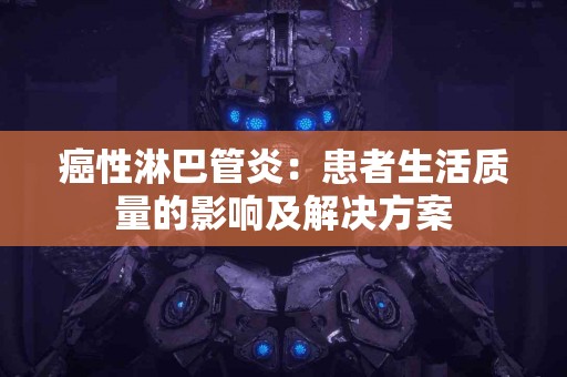 癌性淋巴管炎：患者生活质量的影响及解决方案