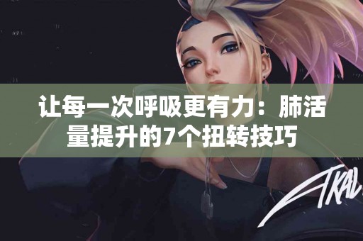 让每一次呼吸更有力：肺活量提升的7个扭转技巧