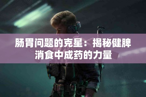 肠胃问题的克星：揭秘健脾消食中成药的力量