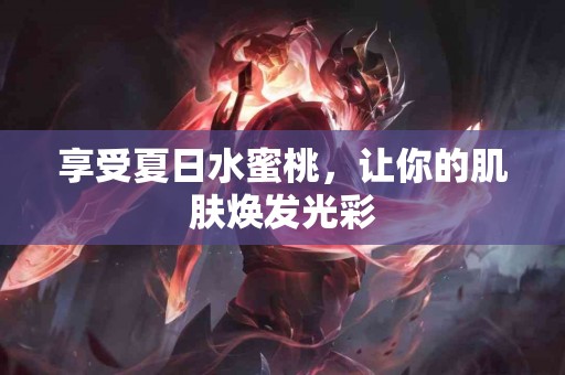 享受夏日水蜜桃，让你的肌肤焕发光彩