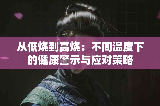 从低烧到高烧：不同温度下的健康警示与应对策略