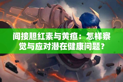 间接胆红素与黄疸：怎样察觉与应对潜在健康问题？