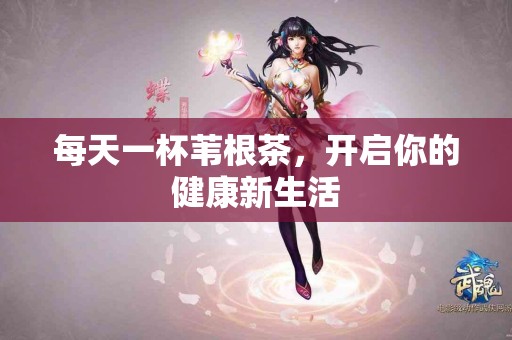 每天一杯苇根茶，开启你的健康新生活