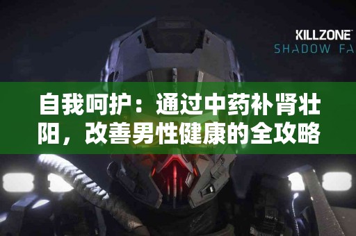 自我呵护：通过中药补肾壮阳，改善男性健康的全攻略