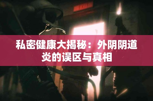 私密健康大揭秘：外阴阴道炎的误区与真相