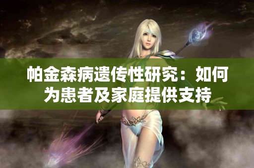 帕金森病遗传性研究：如何为患者及家庭提供支持