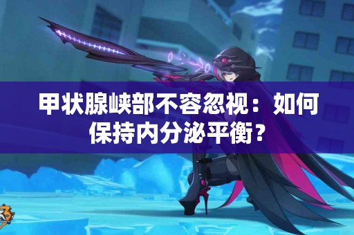 甲状腺峡部不容忽视：如何保持内分泌平衡？