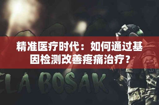 精准医疗时代：如何通过基因检测改善疼痛治疗？