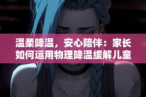 温柔降温，安心陪伴：家长如何运用物理降温缓解儿童发热