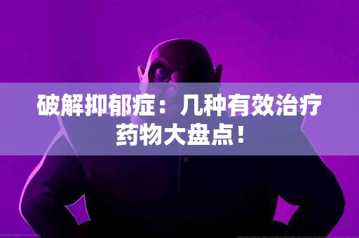 破解抑郁症：几种有效治疗药物大盘点！