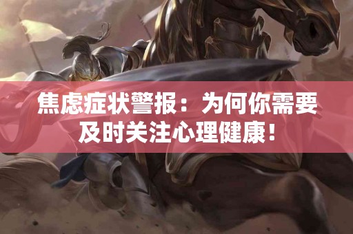 焦虑症状警报：为何你需要及时关注心理健康！