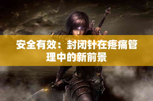 安全有效：封闭针在疼痛管理中的新前景