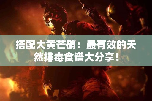 搭配大黄芒硝：最有效的天然排毒食谱大分享！