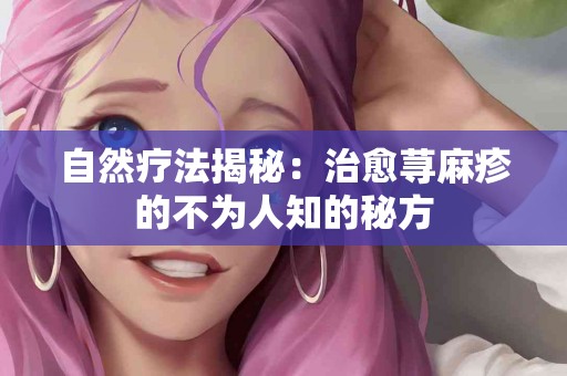 自然疗法揭秘：治愈荨麻疹的不为人知的秘方