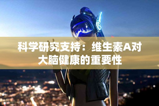 科学研究支持：维生素A对大脑健康的重要性