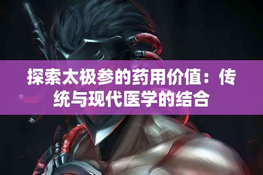 探索太极参的药用价值：传统与现代医学的结合