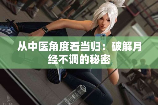 从中医角度看当归：破解月经不调的秘密