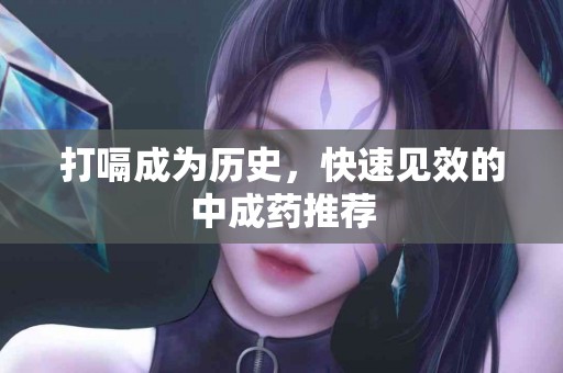 打嗝成为历史，快速见效的中成药推荐