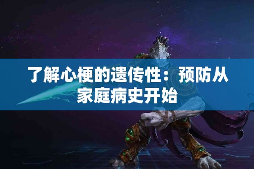 了解心梗的遗传性：预防从家庭病史开始