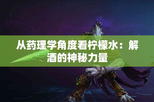 从药理学角度看柠檬水：解酒的神秘力量