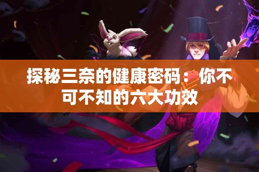 探秘三奈的健康密码：你不可不知的六大功效