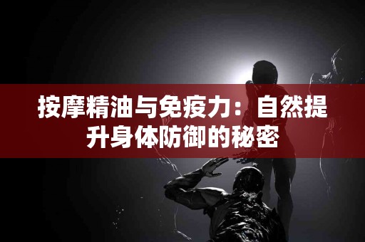 按摩精油与免疫力：自然提升身体防御的秘密