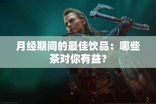 月经期间的最佳饮品：哪些茶对你有益？