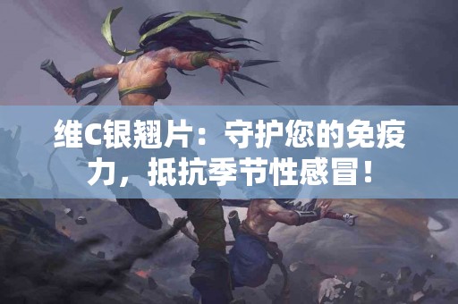 维C银翘片：守护您的免疫力，抵抗季节性感冒！