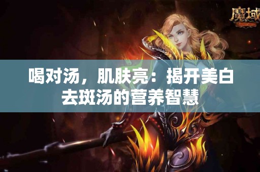 喝对汤，肌肤亮：揭开美白去斑汤的营养智慧