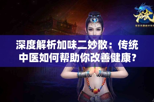 深度解析加味二妙散：传统中医如何帮助你改善健康？