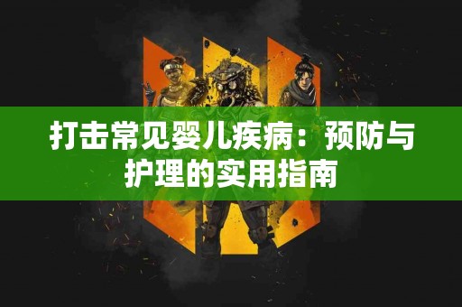 打击常见婴儿疾病：预防与护理的实用指南